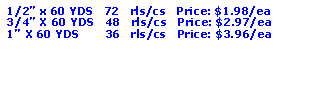 Text Box: 1/2” x 60 YDS   72   rls/cs   Price: $1.98/ea3/4” X 60 YDS   48   rls/cs   Price: $2.97/ea1” X 60 YDS       36   rls/cs   Price: $3.96/ea